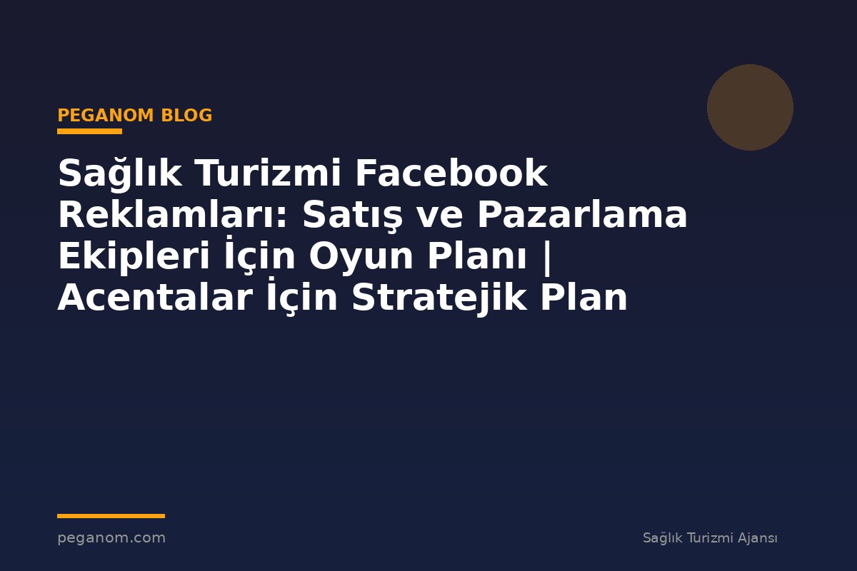 Sağlık Turizmi Facebook Reklamları: Satış ve Pazarlama Ekipleri İçin Oyun Planı | Acentalar İçin Stratejik Plan