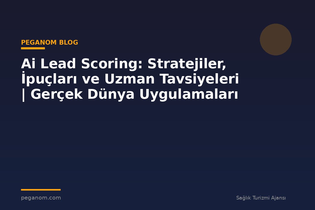 Ai Lead Scoring: Stratejiler, İpuçları ve Uzman Tavsiyeleri | Gerçek Dünya Uygulamaları