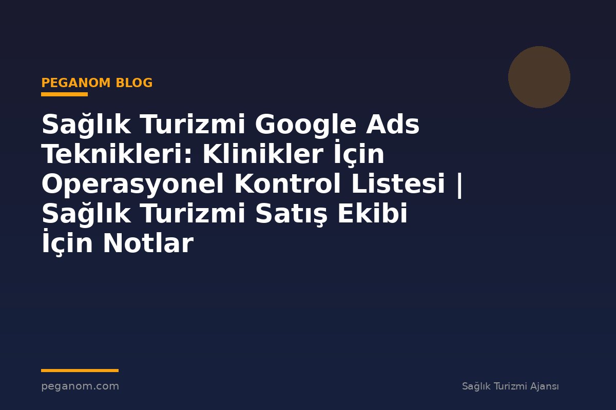 Sağlık Turizmi Google Ads Teknikleri: Klinikler İçin Operasyonel Kontrol Listesi | Sağlık Turizmi Satış Ekibi İçin Notlar