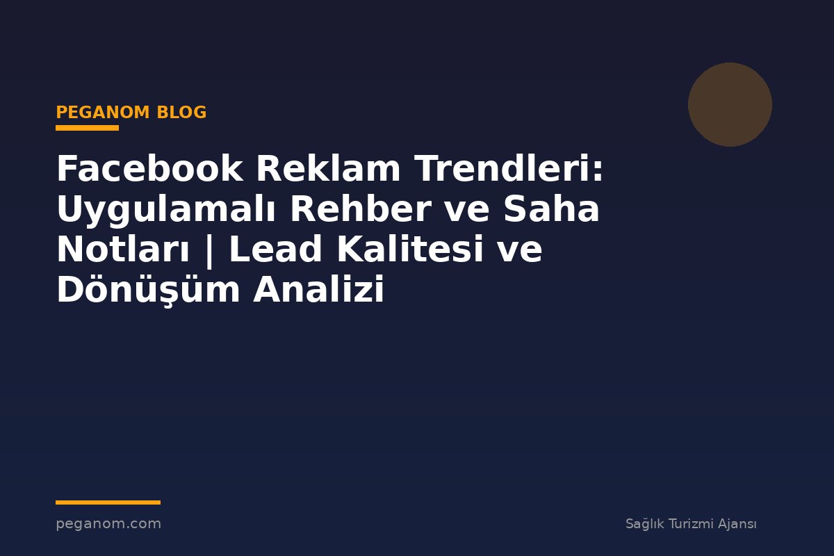 Facebook Reklam Trendleri: Uygulamalı Rehber ve Saha Notları | Lead Kalitesi ve Dönüşüm Analizi