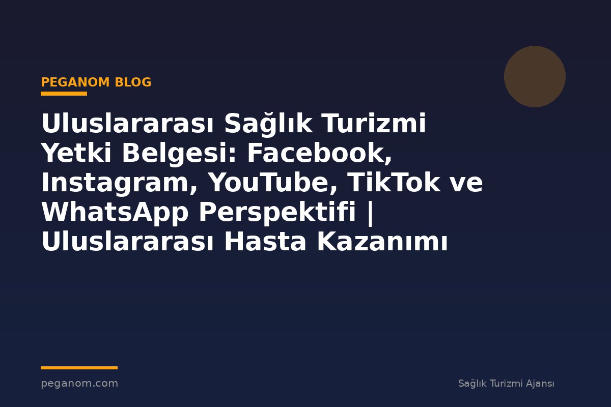 Uluslararası Sağlık Turizmi Yetki Belgesi: Facebook, Instagram, YouTube, TikTok ve WhatsApp Perspektifi | Uluslararası Hasta Kazanımı Perspektifi