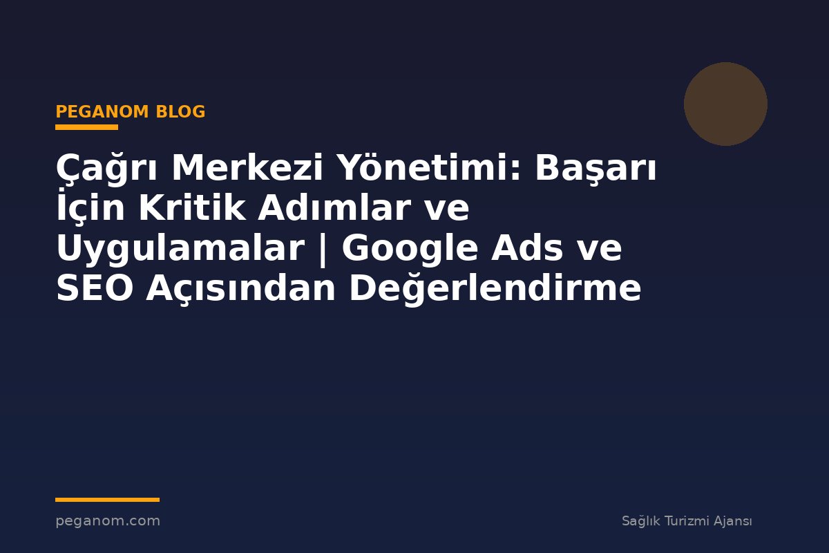 Çağrı Merkezi Yönetimi: Başarı İçin Kritik Adımlar ve Uygulamalar | Google Ads ve SEO Açısından Değerlendirme