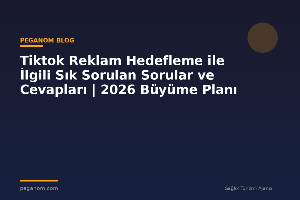 Tiktok Reklam Hedefleme ile İlgili Sık Sorulan Sorular ve Cevapları | 2026 Büyüme Planı