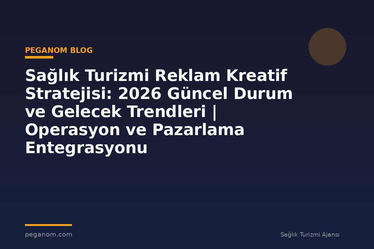 Sağlık Turizmi Reklam Kreatif Stratejisi: 2026 Güncel Durum ve Gelecek Trendleri | Operasyon ve Pazarlama Entegrasyonu