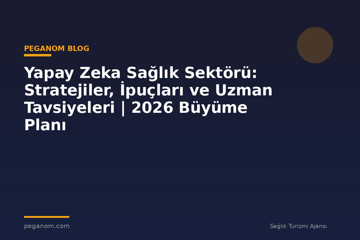 Yapay Zeka Sağlık Sektörü: Stratejiler, İpuçları ve Uzman Tavsiyeleri | 2026 Büyüme Planı