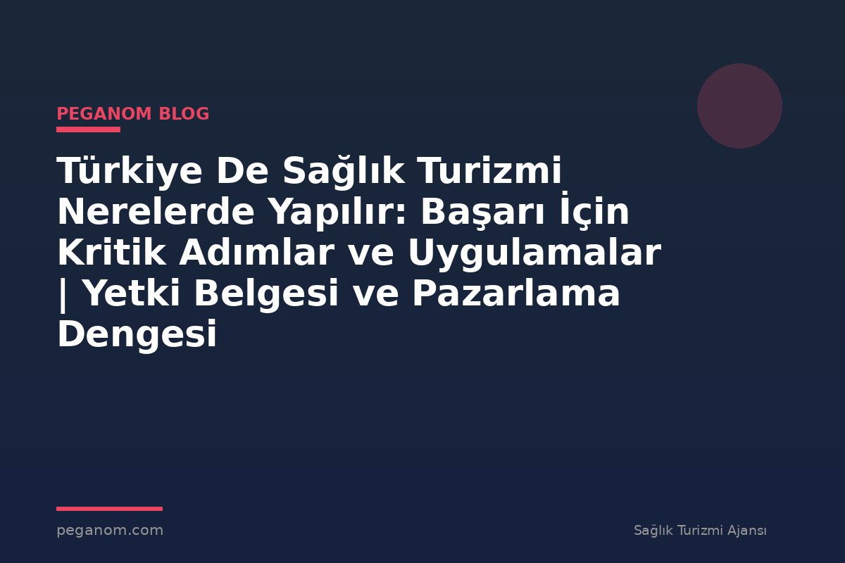 Türkiye De Sağlık Turizmi Nerelerde Yapılır: Başarı İçin Kritik Adımlar ve Uygulamalar | Yetki Belgesi ve Pazarlama Dengesi