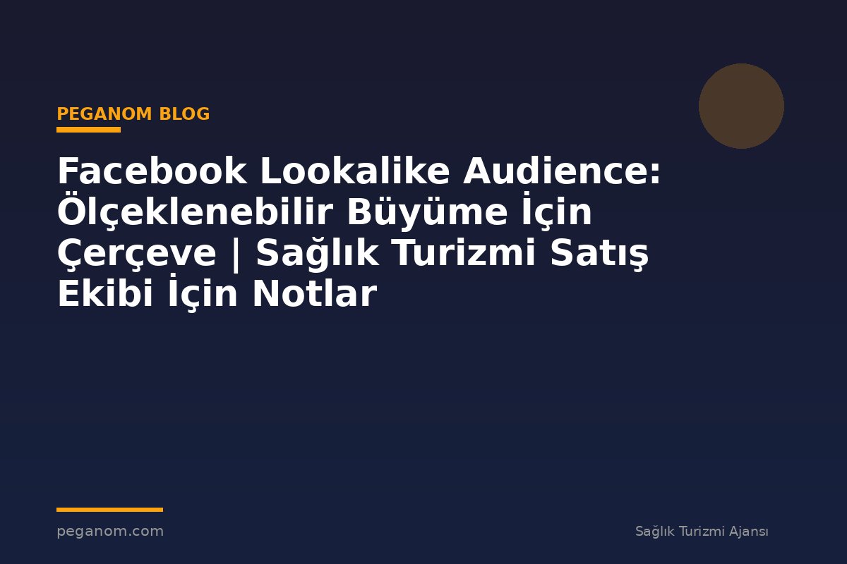 Facebook Lookalike Audience: Ölçeklenebilir Büyüme İçin Çerçeve | Sağlık Turizmi Satış Ekibi İçin Notlar
