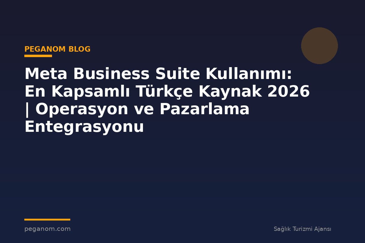 Meta Business Suite Kullanımı: En Kapsamlı Türkçe Kaynak 2026 | Operasyon ve Pazarlama Entegrasyonu