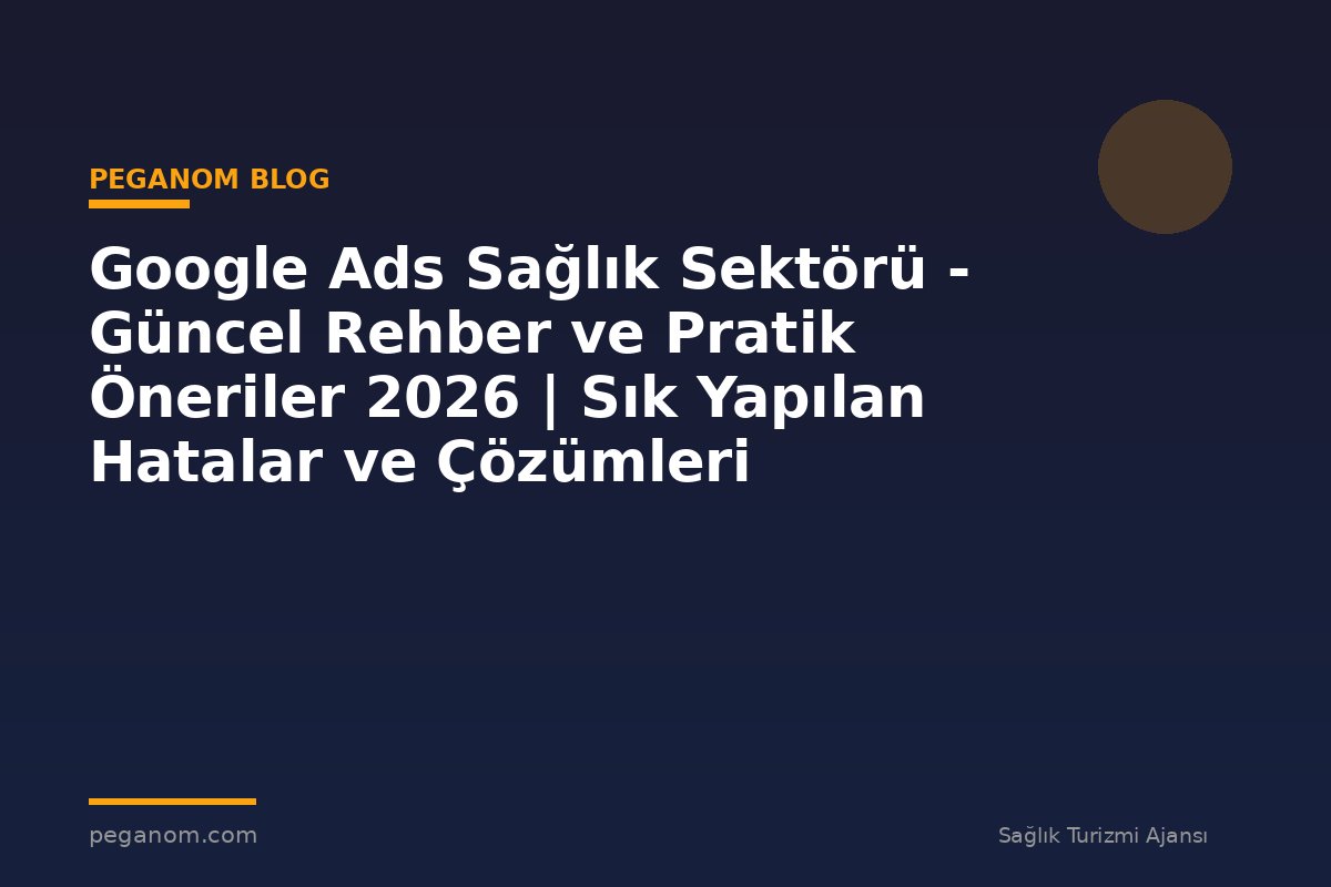 Google Ads Sağlık Sektörü - Güncel Rehber ve Pratik Öneriler 2026 | Sık Yapılan Hatalar ve Çözümleri