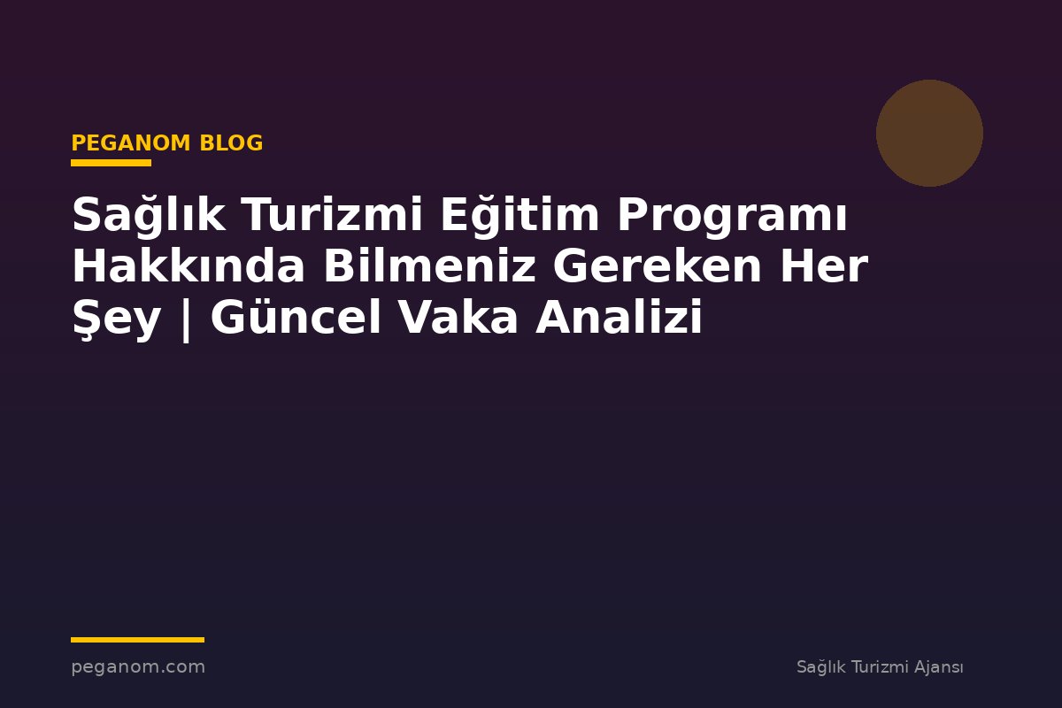 Sağlık Turizmi Eğitim Programı Hakkında Bilmeniz Gereken Her Şey | Güncel Vaka Analizi