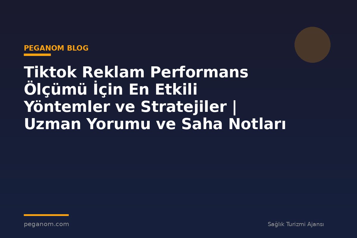 Tiktok Reklam Performans Ölçümü İçin En Etkili Yöntemler ve Stratejiler | Uzman Yorumu ve Saha Notları
