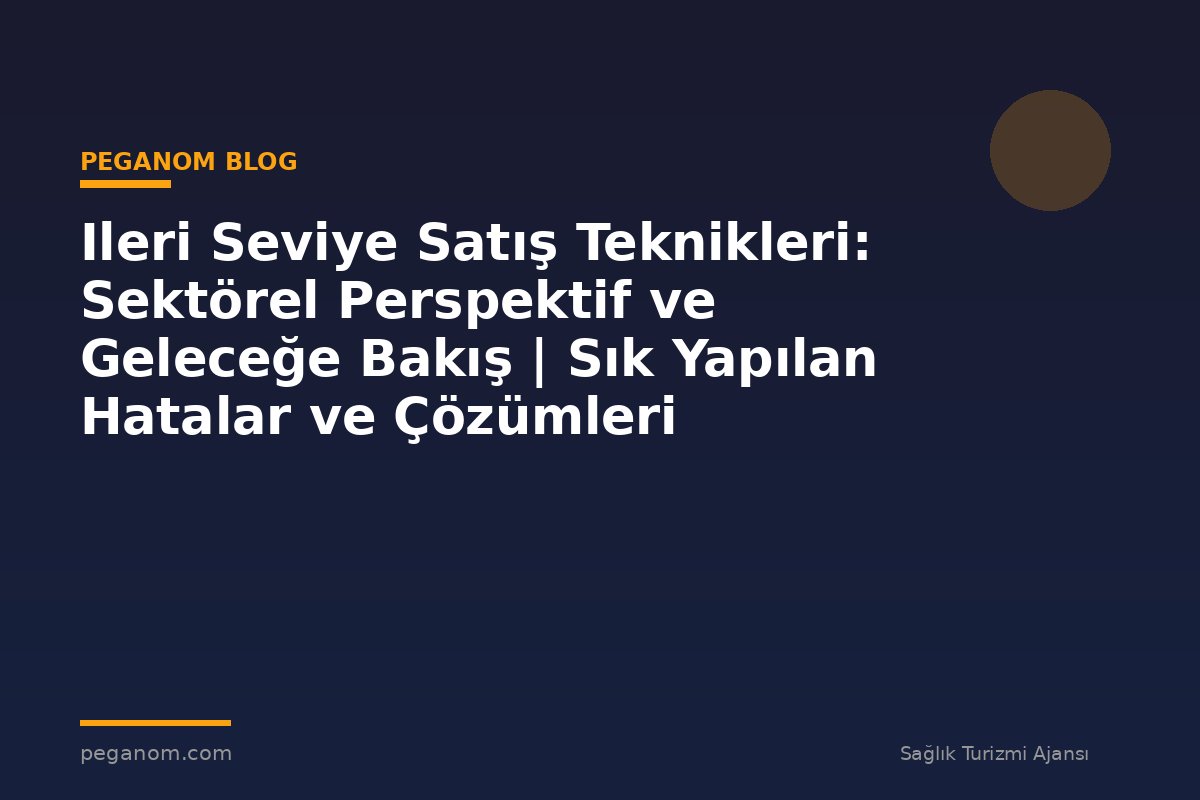 Ileri Seviye Satış Teknikleri: Sektörel Perspektif ve Geleceğe Bakış | Sık Yapılan Hatalar ve Çözümleri