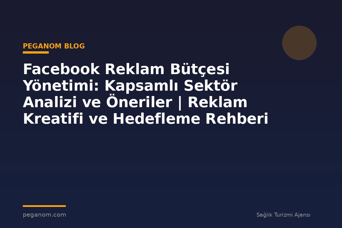 Facebook Reklam Bütçesi Yönetimi: Kapsamlı Sektör Analizi ve Öneriler | Reklam Kreatifi ve Hedefleme Rehberi