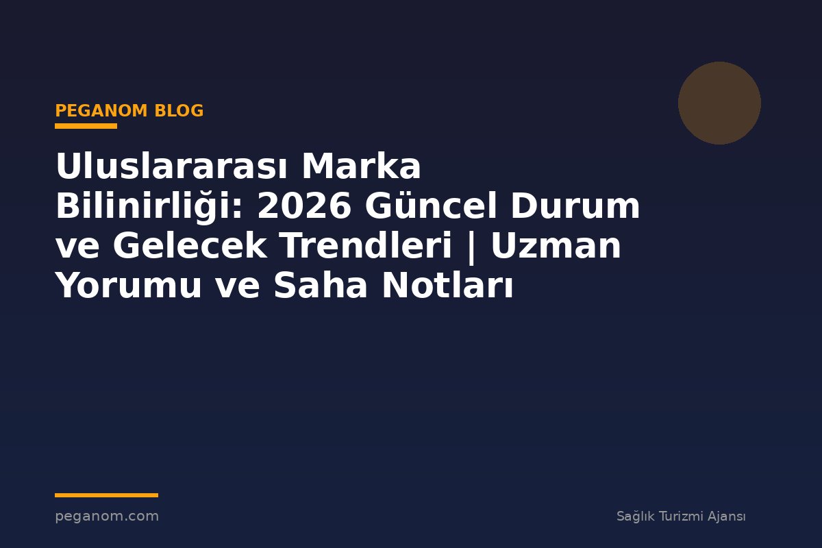 Uluslararası Marka Bilinirliği: 2026 Güncel Durum ve Gelecek Trendleri | Uzman Yorumu ve Saha Notları