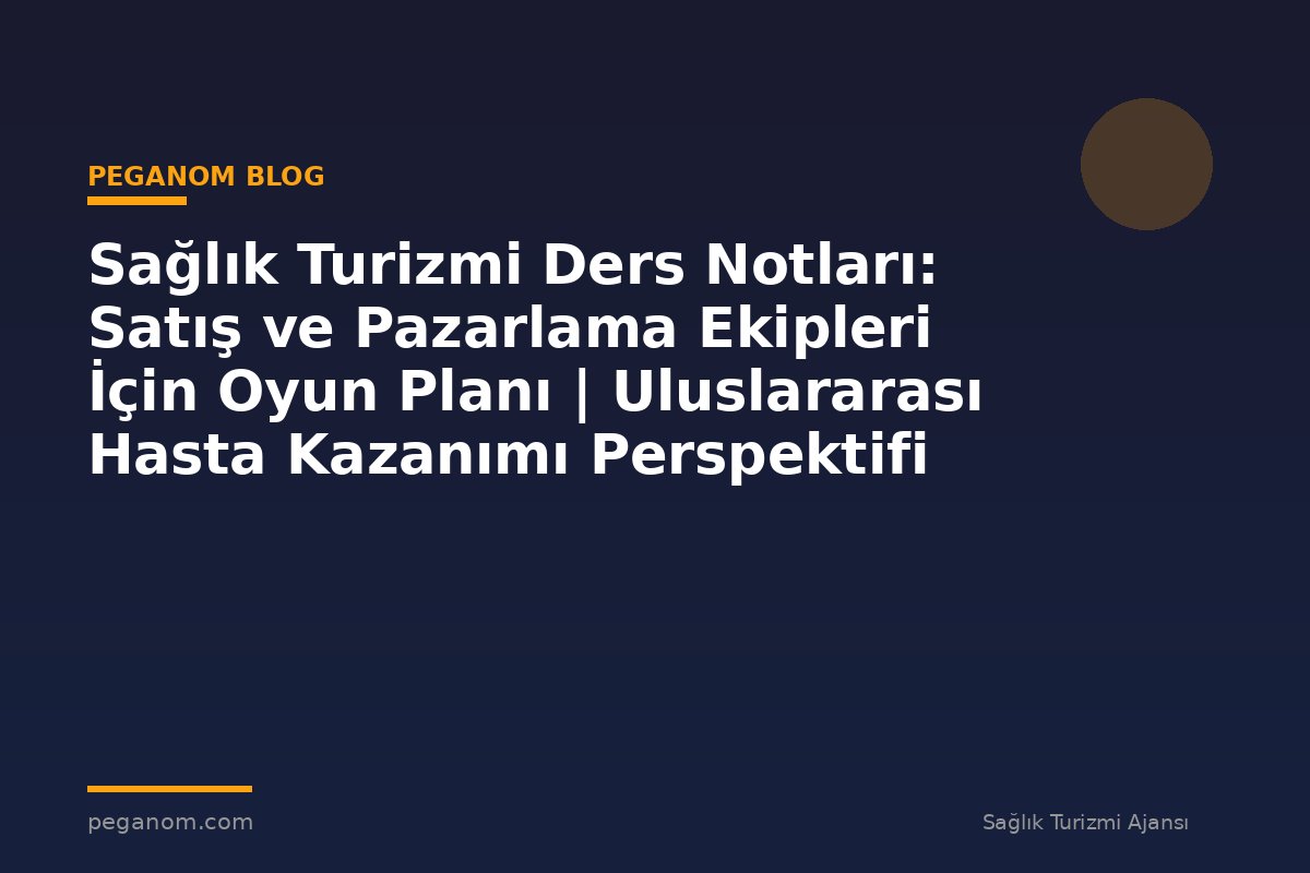 Sağlık Turizmi Ders Notları: Satış ve Pazarlama Ekipleri İçin Oyun Planı | Uluslararası Hasta Kazanımı Perspektifi