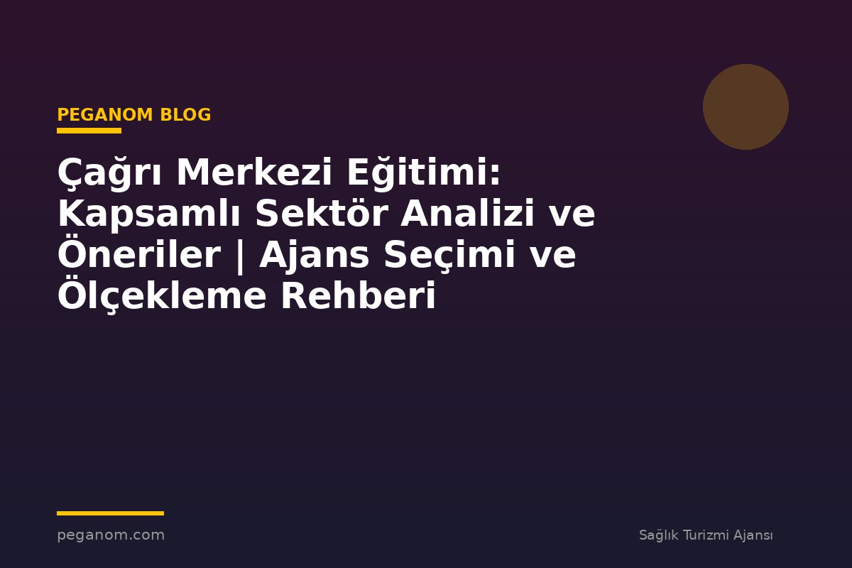 Çağrı Merkezi Eğitimi: Kapsamlı Sektör Analizi ve Öneriler | Ajans Seçimi ve Ölçekleme Rehberi