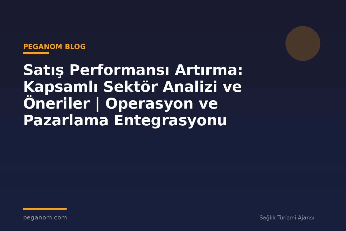 Satış Performansı Artırma: Kapsamlı Sektör Analizi ve Öneriler | Operasyon ve Pazarlama Entegrasyonu