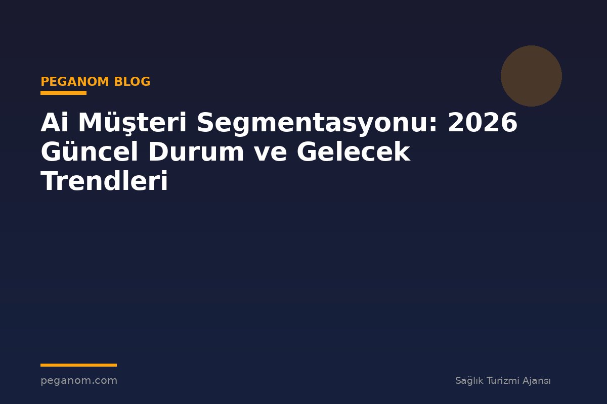 Ai Müşteri Segmentasyonu: 2026 Güncel Durum ve Gelecek Trendleri