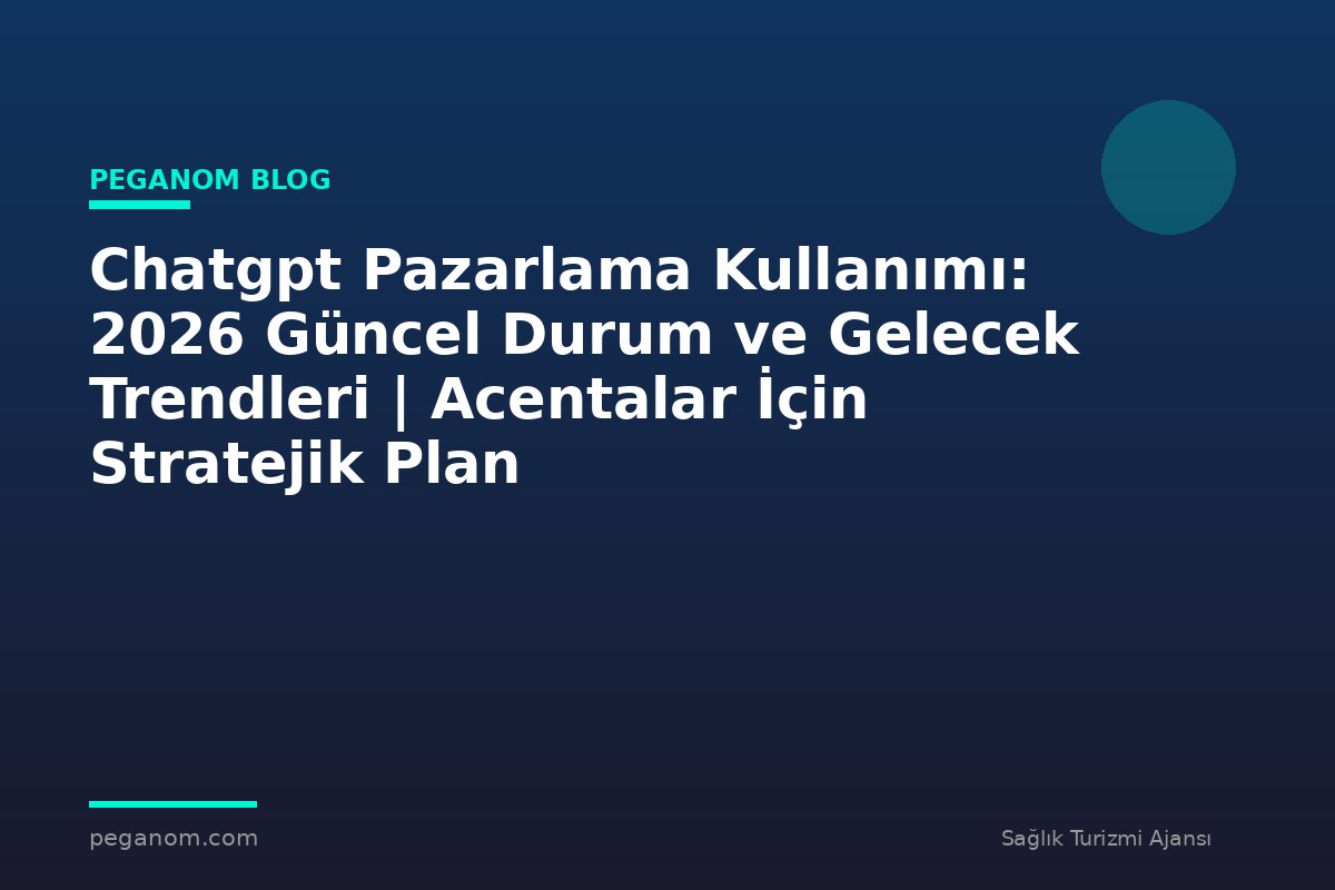 Chatgpt Pazarlama Kullanımı: 2026 Güncel Durum ve Gelecek Trendleri | Acentalar İçin Stratejik Plan