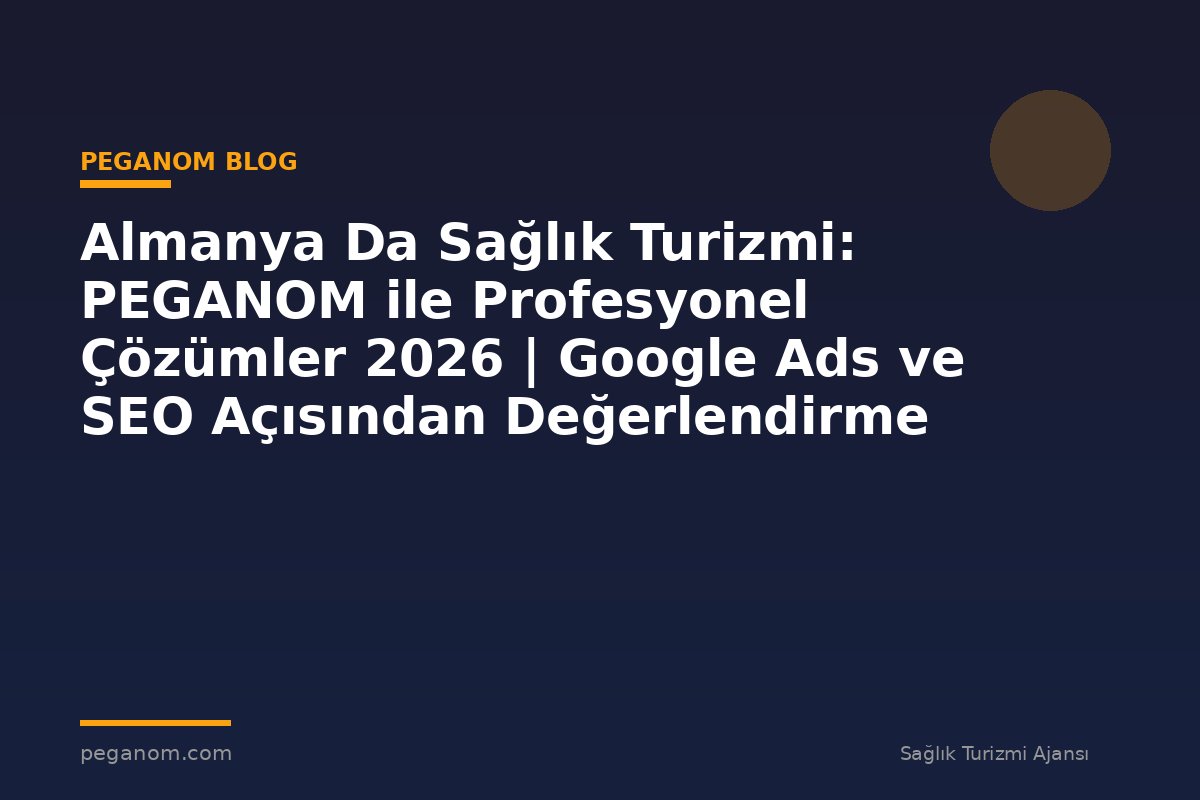 Almanya Da Sağlık Turizmi: PEGANOM ile Profesyonel Çözümler 2026 | Google Ads ve SEO Açısından Değerlendirme