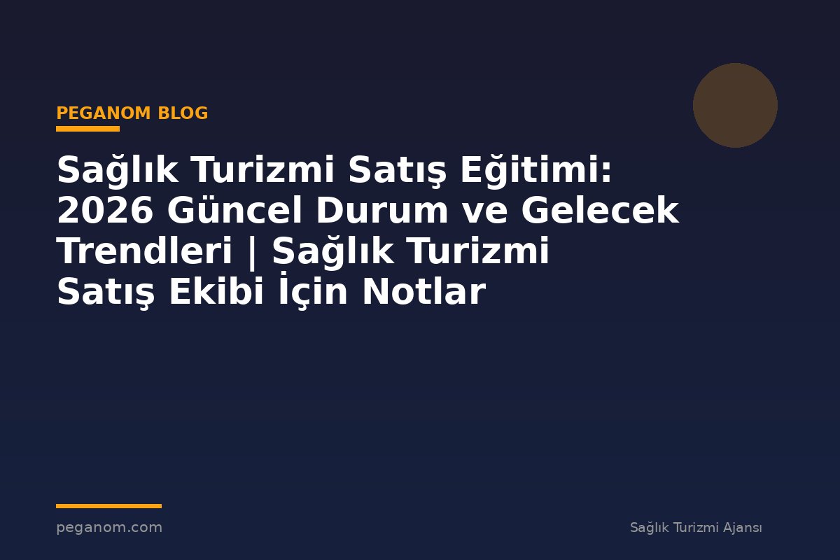 Sağlık Turizmi Satış Eğitimi: 2026 Güncel Durum ve Gelecek Trendleri | Sağlık Turizmi Satış Ekibi İçin Notlar