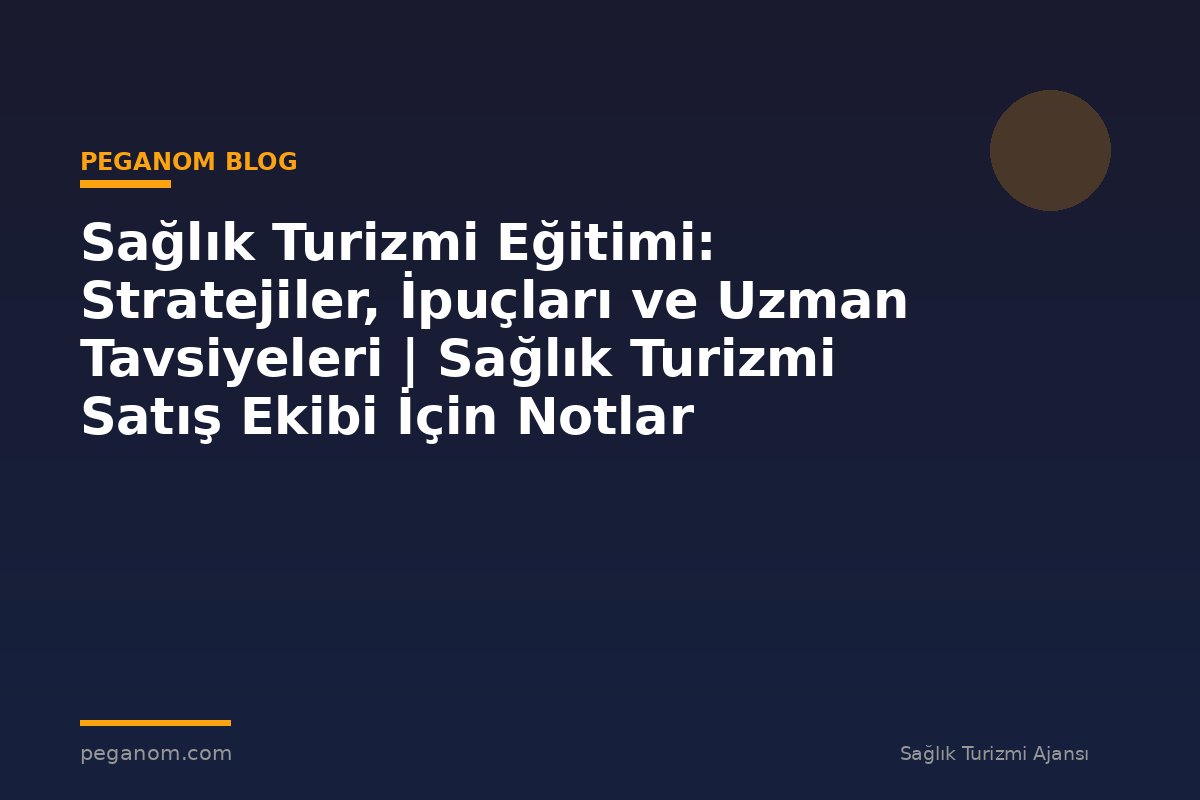 Sağlık Turizmi Eğitimi: Stratejiler, İpuçları ve Uzman Tavsiyeleri | Sağlık Turizmi Satış Ekibi İçin Notlar