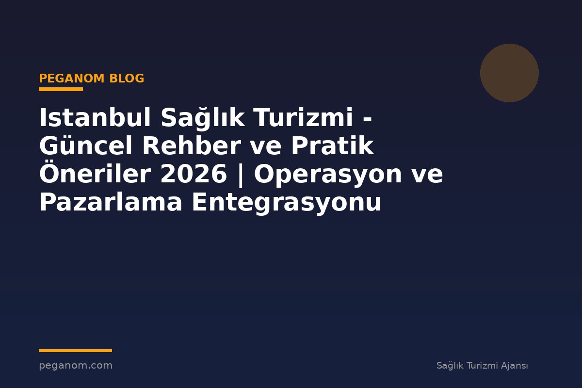 Istanbul Sağlık Turizmi - Güncel Rehber ve Pratik Öneriler 2026 | Operasyon ve Pazarlama Entegrasyonu