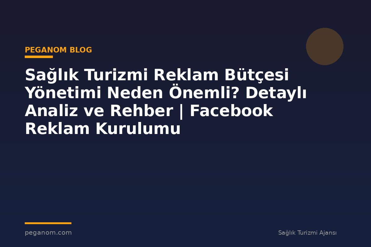 Sağlık Turizmi Reklam Bütçesi Yönetimi Neden Önemli? Detaylı Analiz ve Rehber | Facebook Reklam Kurulumu