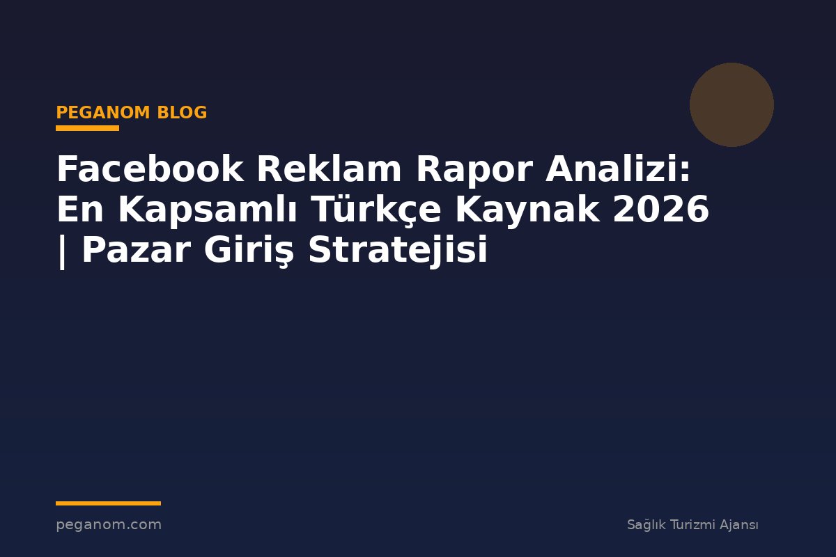 Facebook Reklam Rapor Analizi: En Kapsamlı Türkçe Kaynak 2026 | Pazar Giriş Stratejisi