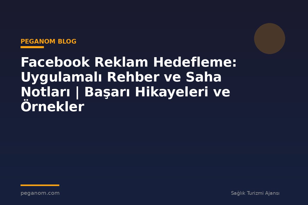 Facebook Reklam Hedefleme: Uygulamalı Rehber ve Saha Notları | Başarı Hikayeleri ve Örnekler