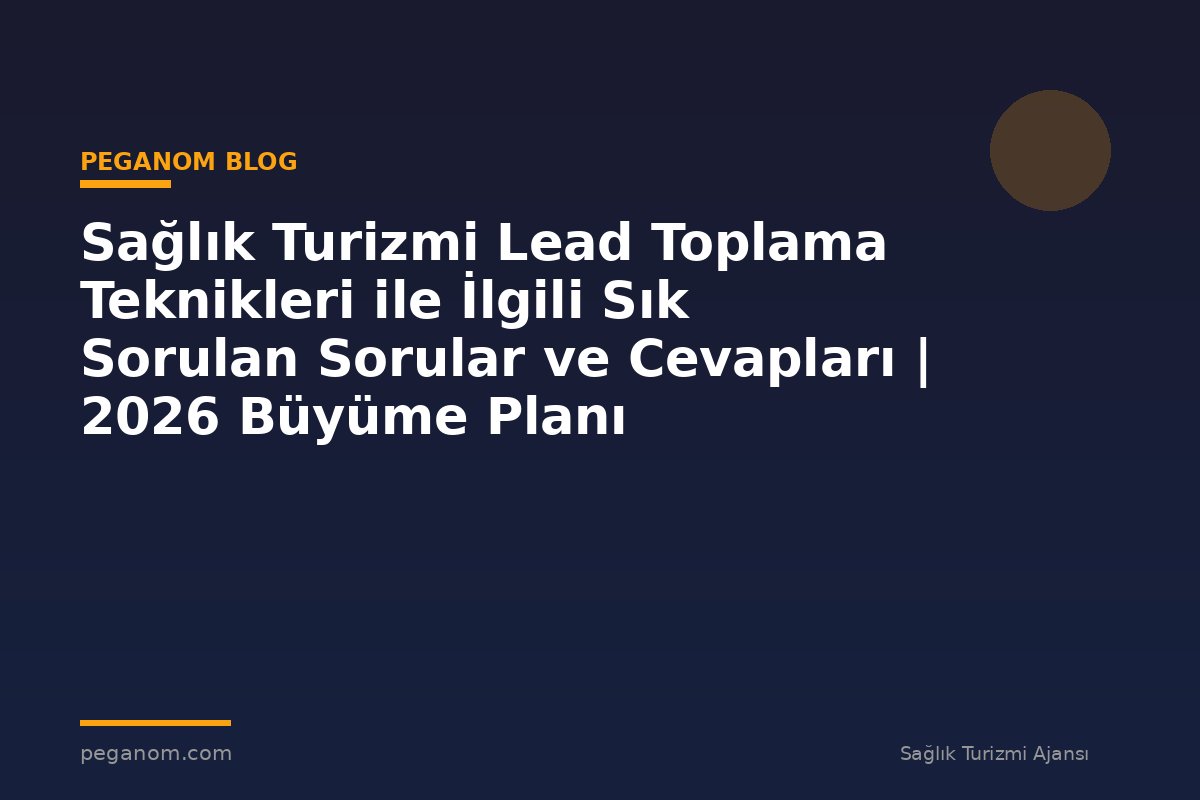 Sağlık Turizmi Lead Toplama Teknikleri ile İlgili Sık Sorulan Sorular ve Cevapları | 2026 Büyüme Planı