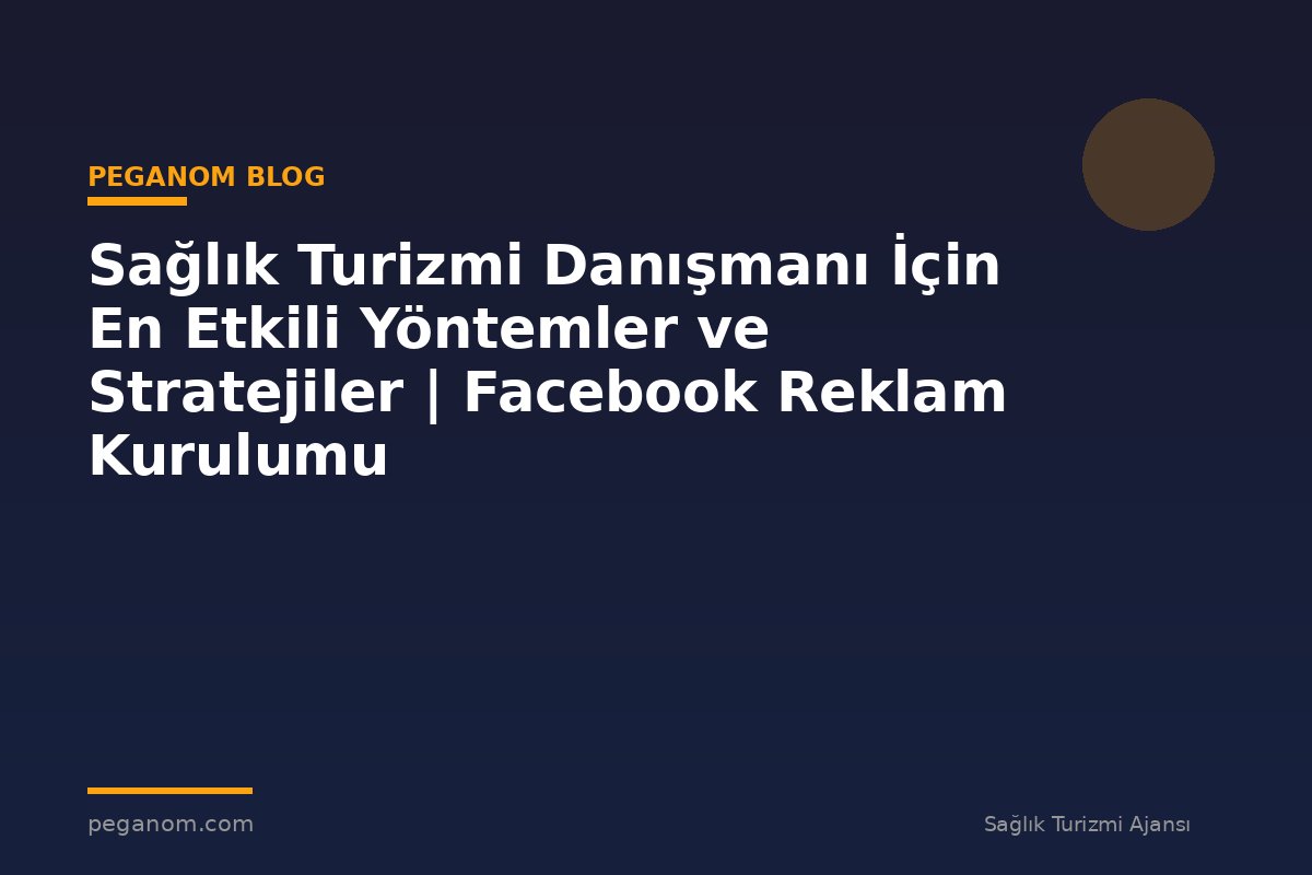Sağlık Turizmi Danışmanı İçin En Etkili Yöntemler ve Stratejiler | Facebook Reklam Kurulumu
