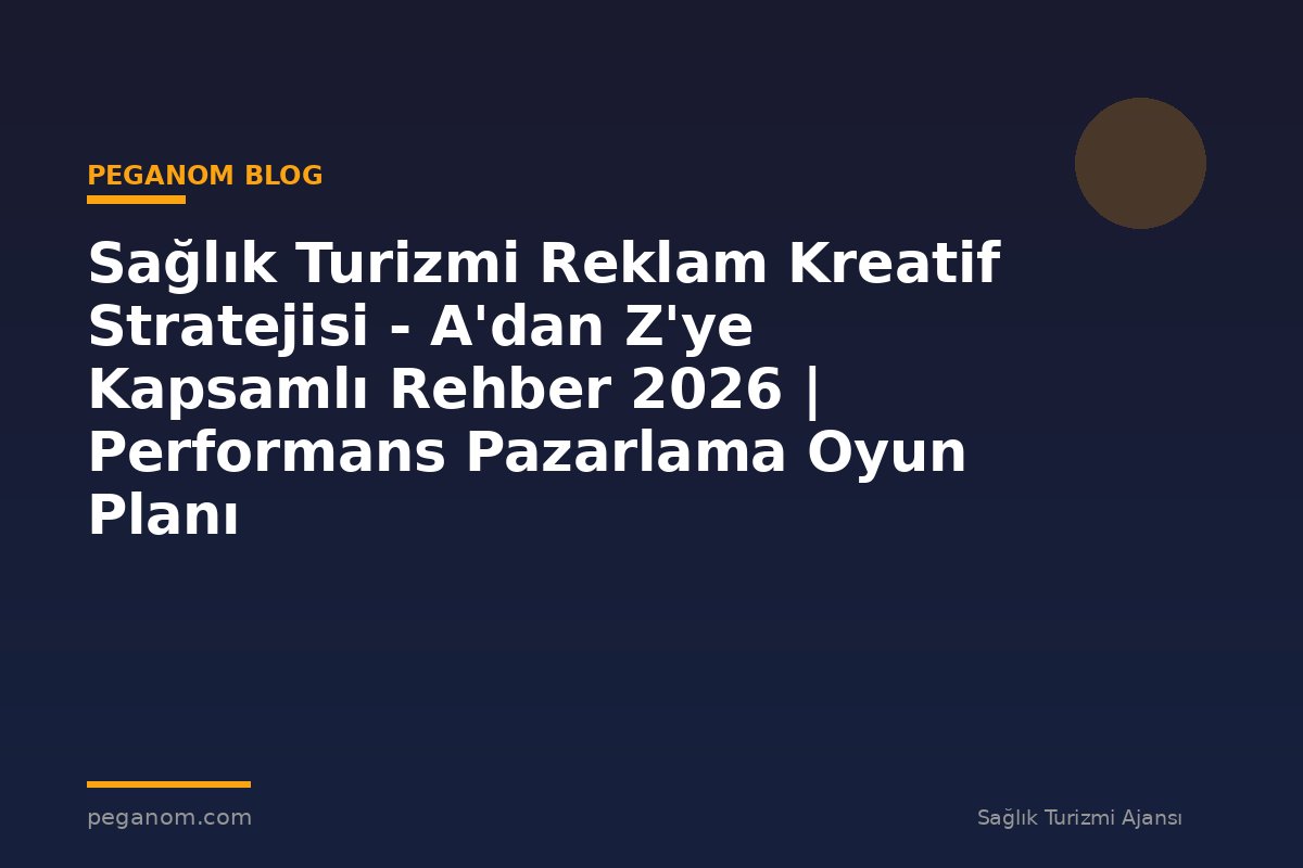 Sağlık Turizmi Reklam Kreatif Stratejisi - A'dan Z'ye Kapsamlı Rehber 2026 | Performans Pazarlama Oyun Planı