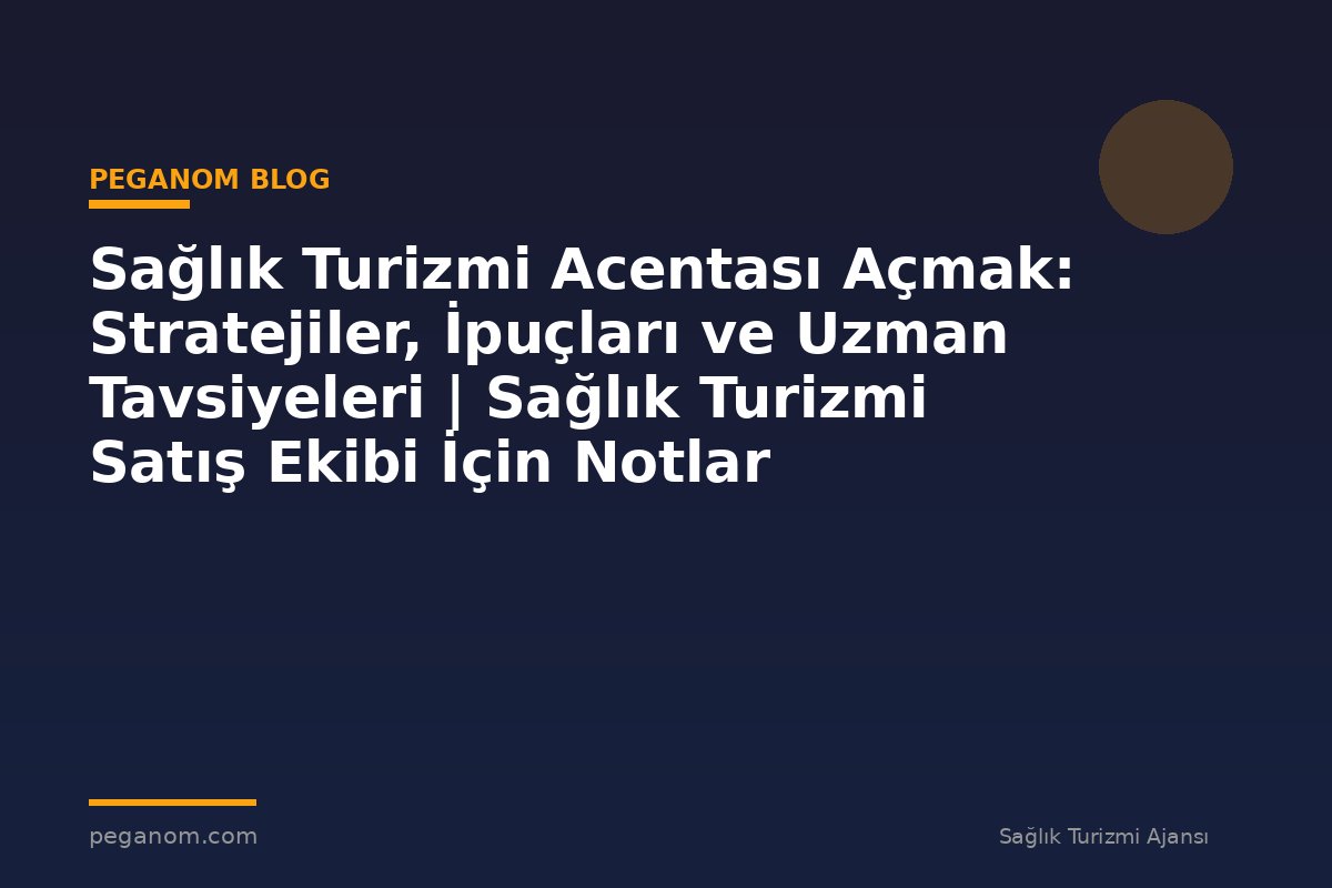 Sağlık Turizmi Acentası Açmak: Stratejiler, İpuçları ve Uzman Tavsiyeleri | Sağlık Turizmi Satış Ekibi İçin Notlar