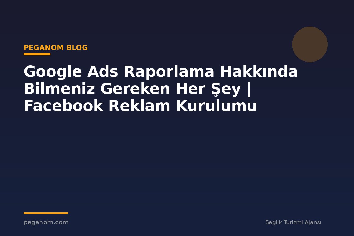 Google Ads Raporlama Hakkında Bilmeniz Gereken Her Şey | Facebook Reklam Kurulumu