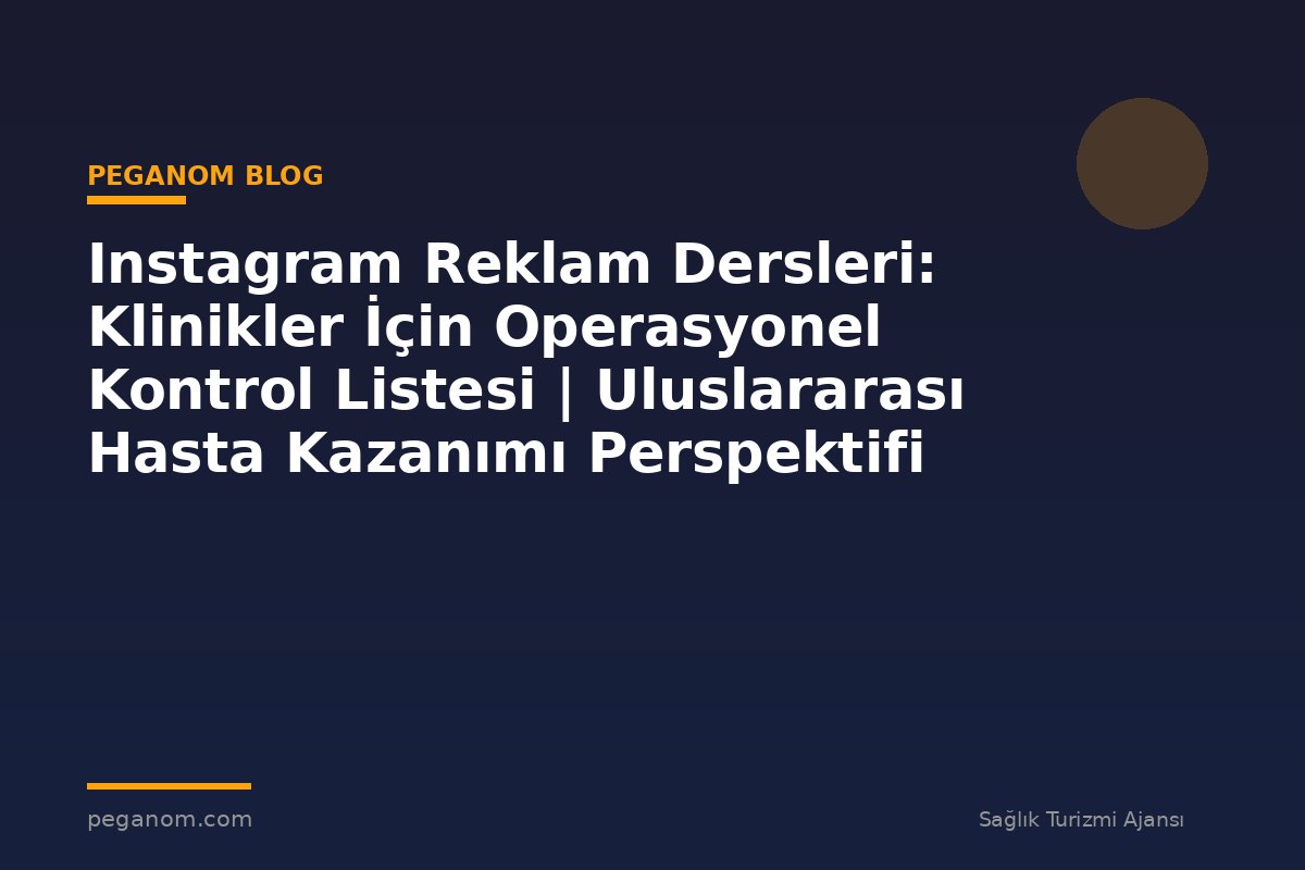 Instagram Reklam Dersleri: Klinikler İçin Operasyonel Kontrol Listesi | Uluslararası Hasta Kazanımı Perspektifi