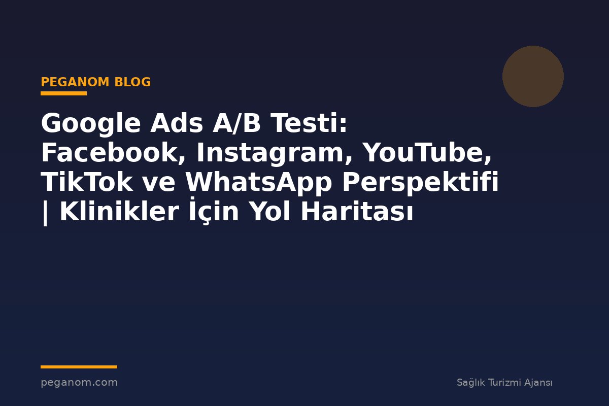 Google Ads A/B Testi: Facebook, Instagram, YouTube, TikTok ve WhatsApp Perspektifi | Klinikler İçin Yol Haritası