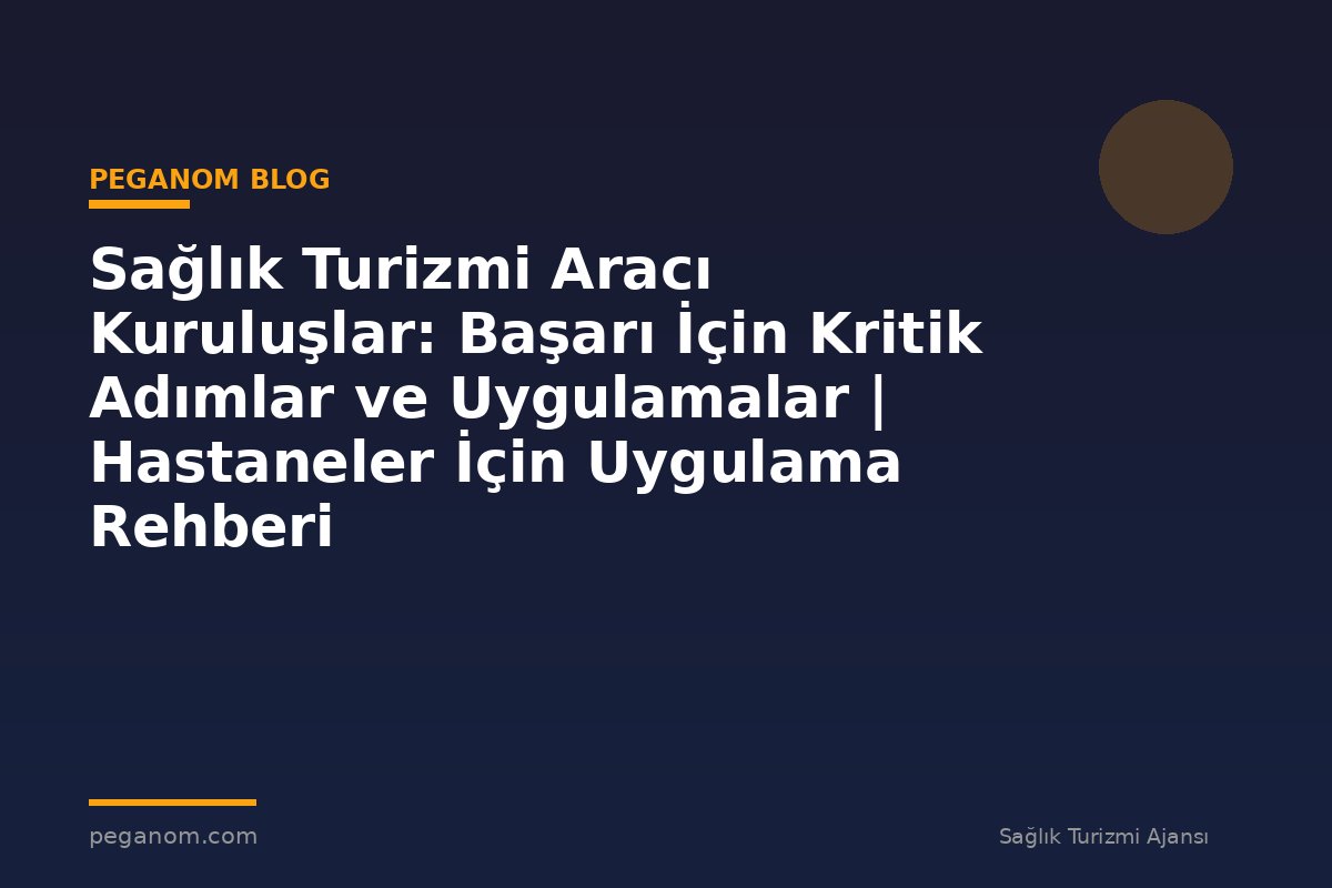 Sağlık Turizmi Aracı Kuruluşlar: Başarı İçin Kritik Adımlar ve Uygulamalar | Hastaneler İçin Uygulama Rehberi