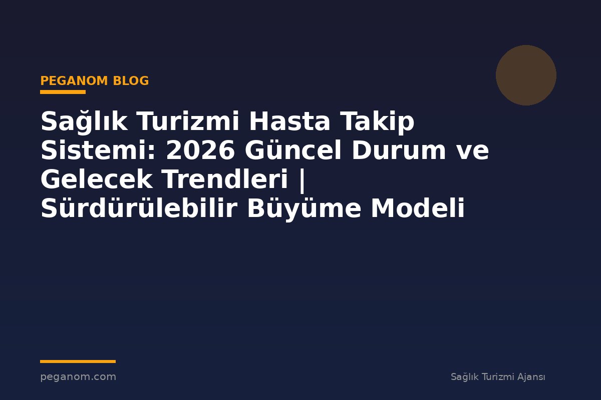 Sağlık Turizmi Hasta Takip Sistemi: 2026 Güncel Durum ve Gelecek Trendleri | Sürdürülebilir Büyüme Modeli