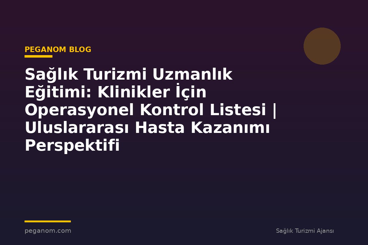 Sağlık Turizmi Uzmanlık Eğitimi: Klinikler İçin Operasyonel Kontrol Listesi | Uluslararası Hasta Kazanımı Perspektifi