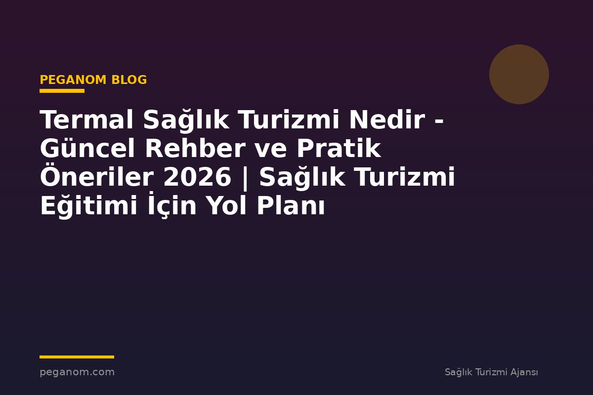 Termal Sağlık Turizmi Nedir - Güncel Rehber ve Pratik Öneriler 2026 | Sağlık Turizmi Eğitimi İçin Yol Planı