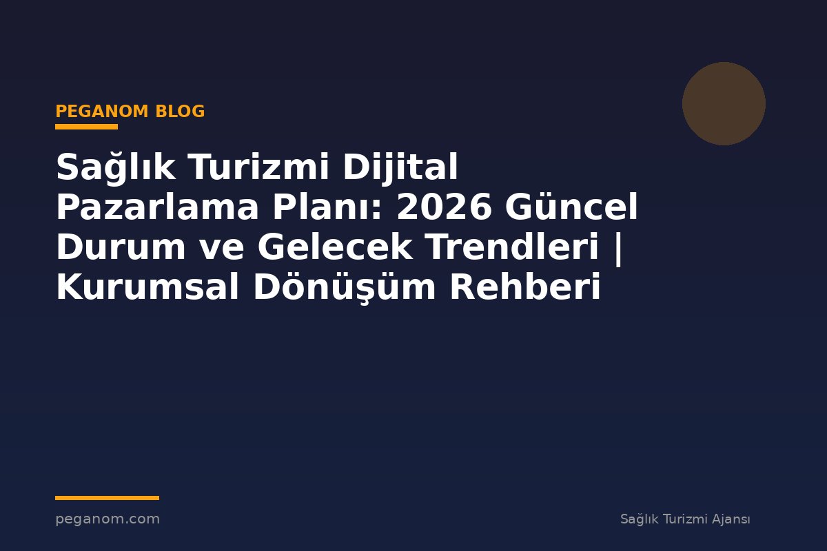 Sağlık Turizmi Dijital Pazarlama Planı: 2026 Güncel Durum ve Gelecek Trendleri | Kurumsal Dönüşüm Rehberi