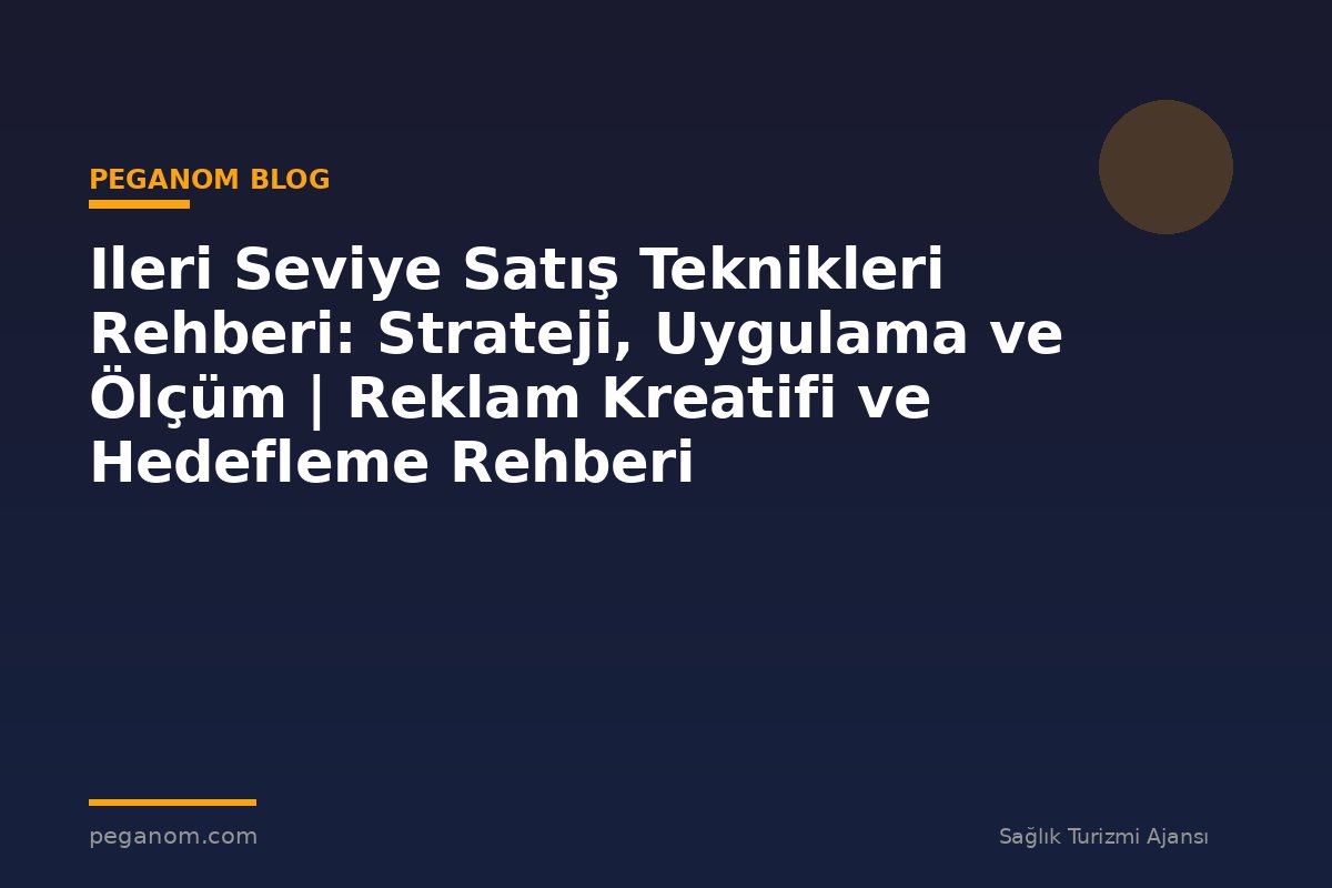 Ileri Seviye Satış Teknikleri Rehberi: Strateji, Uygulama ve Ölçüm | Reklam Kreatifi ve Hedefleme Rehberi