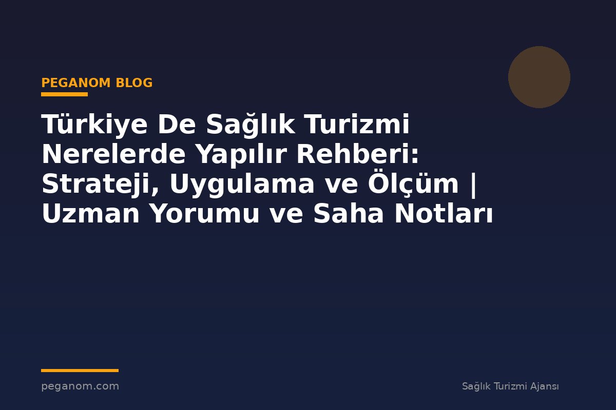 Türkiye De Sağlık Turizmi Nerelerde Yapılır Rehberi: Strateji, Uygulama ve Ölçüm | Uzman Yorumu ve Saha Notları