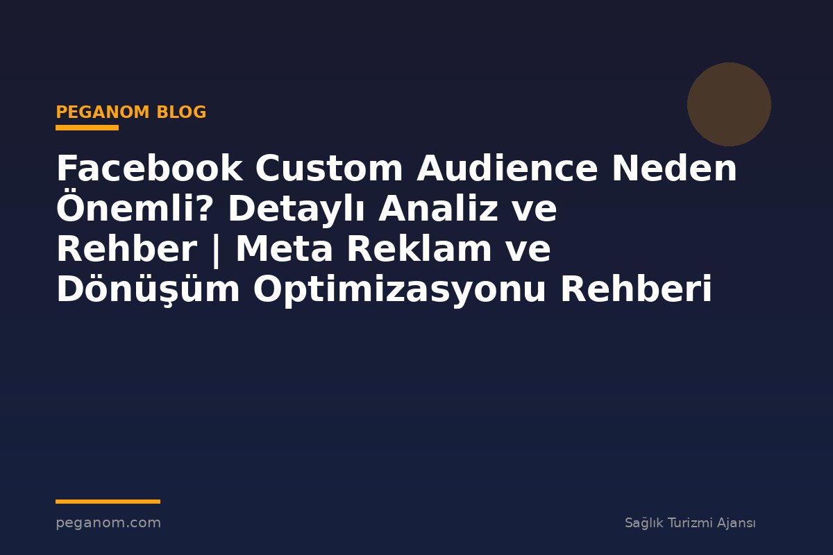 Facebook Custom Audience Neden Önemli? Detaylı Analiz ve Rehber | Meta Reklam ve Dönüşüm Optimizasyonu Rehberi