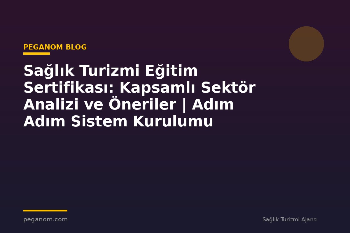Sağlık Turizmi Eğitim Sertifikası: Kapsamlı Sektör Analizi ve Öneriler | Adım Adım Sistem Kurulumu