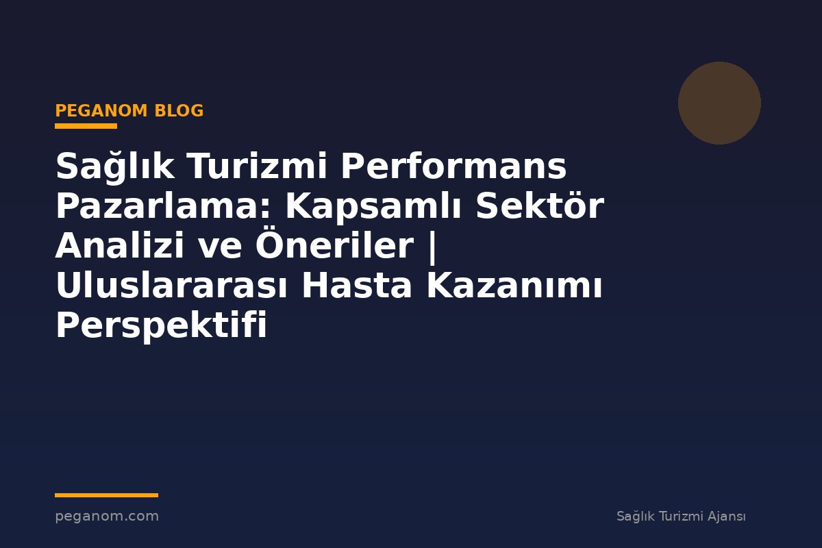 Sağlık Turizmi Performans Pazarlama: Kapsamlı Sektör Analizi ve Öneriler | Uluslararası Hasta Kazanımı Perspektifi