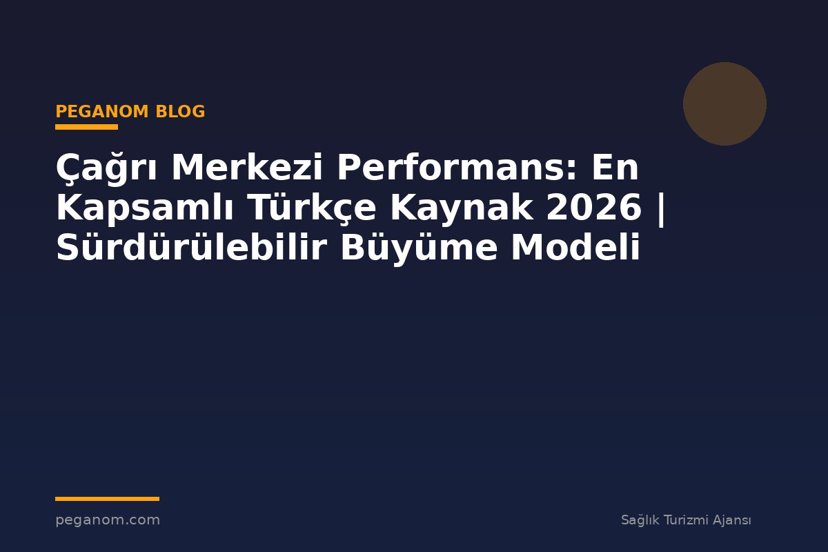 Çağrı Merkezi Performans: En Kapsamlı Türkçe Kaynak 2026 | Sürdürülebilir Büyüme Modeli