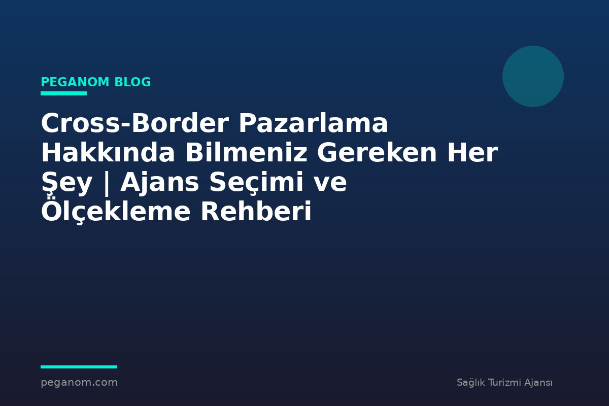 Cross-Border Pazarlama Hakkında Bilmeniz Gereken Her Şey | Ajans Seçimi ve Ölçekleme Rehberi
