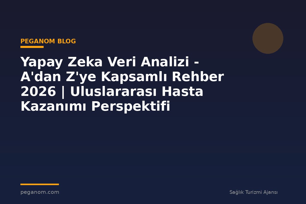 Yapay Zeka Veri Analizi - A'dan Z'ye Kapsamlı Rehber 2026 | Uluslararası Hasta Kazanımı Perspektifi
